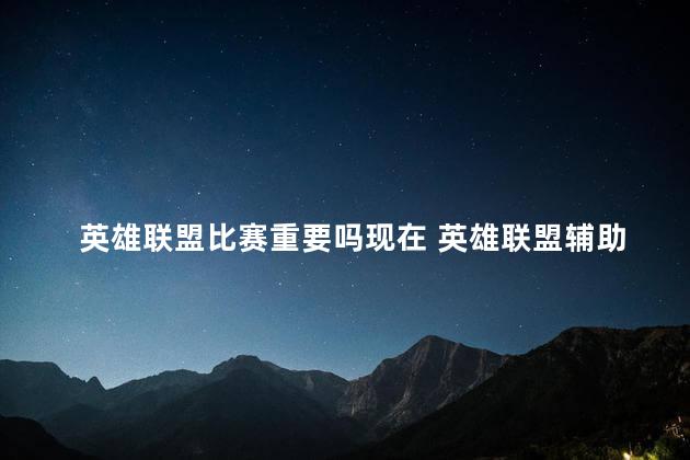 英雄联盟比赛重要吗现在 英雄联盟辅助